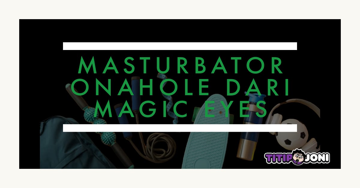 5 Masturbator Onahole untuk Pria dari Magic Eyes yang Wajib Dibeli